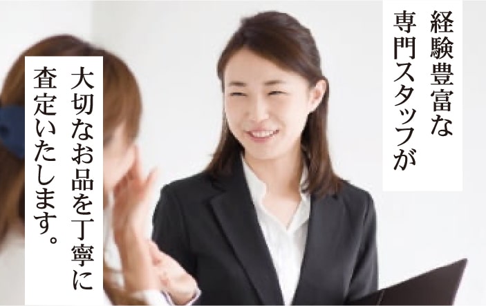 経験豊富な専門スタッフが大切なお品を丁寧に査定いたします。